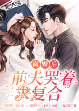 离婚后，前夫哭着求复婚第1-15集